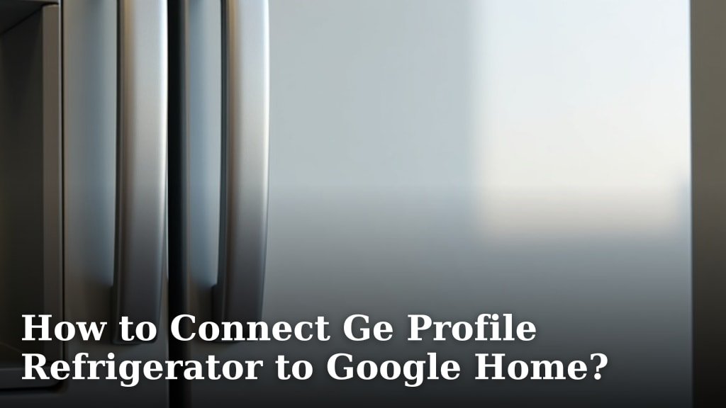 How to Connect Ge Profile Refrigerator to Google Home?